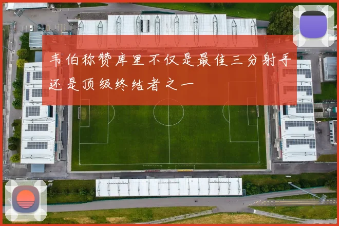 韦伯称赞库里不仅是最佳三分射手还是顶级终结者之一