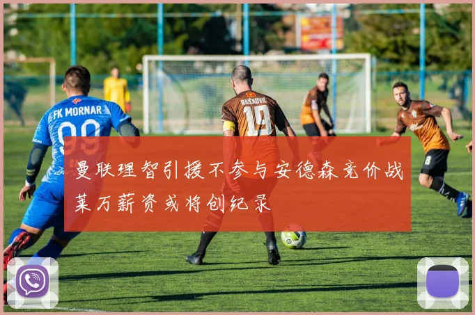 曼联理智引援不参与安德森竞价战莱万薪资或将创纪录
