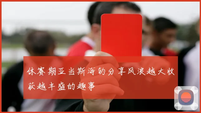 休赛期亚当斯海钓分享风浪越大收获越丰盛的趣事