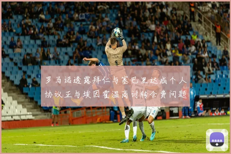 罗马诺透露拜仁与塞巴里达成个人协议正与埃因霍温商讨转会费问题