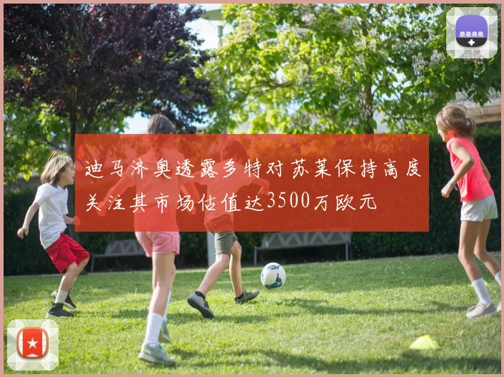 迪马济奥透露多特对苏莱保持高度关注其市场估值达3500万欧元