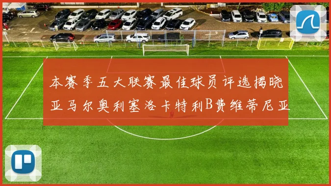 本赛季五大联赛最佳球员评选揭晓亚马尔奥利塞洛卡特利B费维蒂尼亚入围