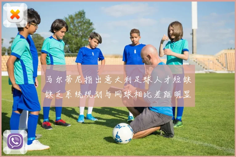 马尔蒂尼指出意大利足球人才短缺缺乏系统规划与网球相比差距明显