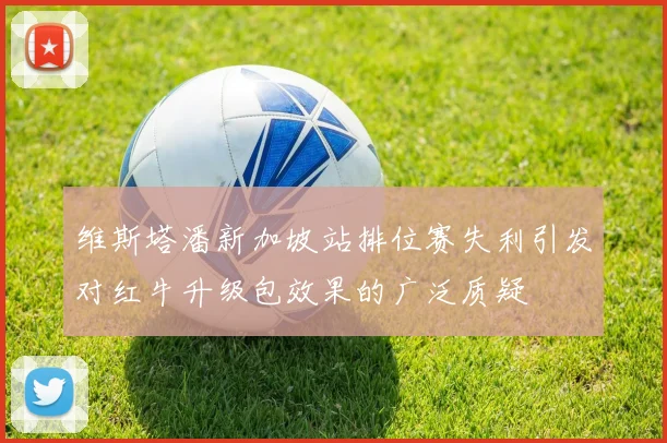 维斯塔潘新加坡站排位赛失利引发对红牛升级包效果的广泛质疑