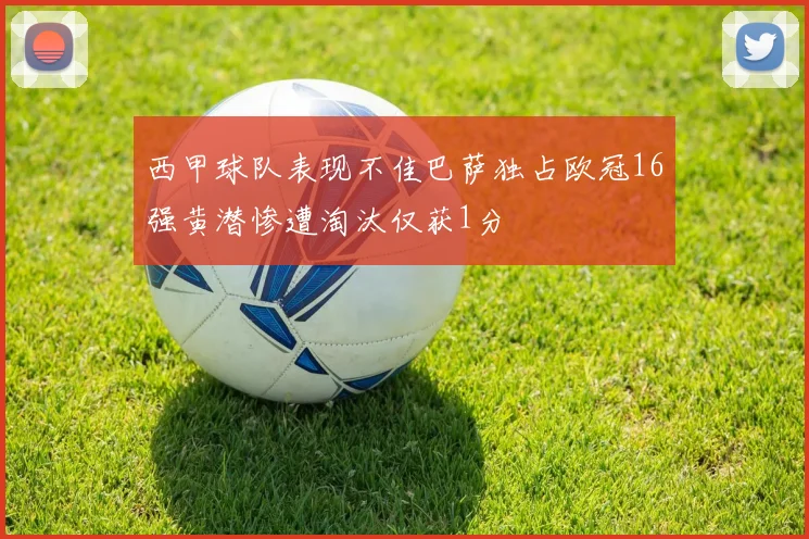 西甲球队表现不佳巴萨独占欧冠16强黄潜惨遭淘汰仅获1分