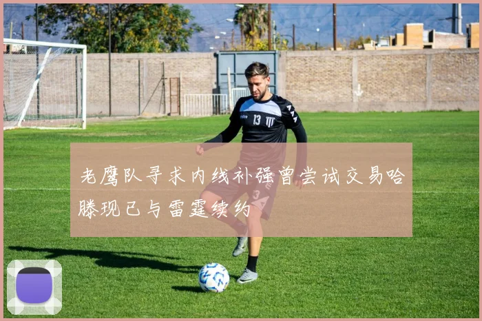 老鹰队寻求内线补强曾尝试交易哈滕现已与雷霆续约