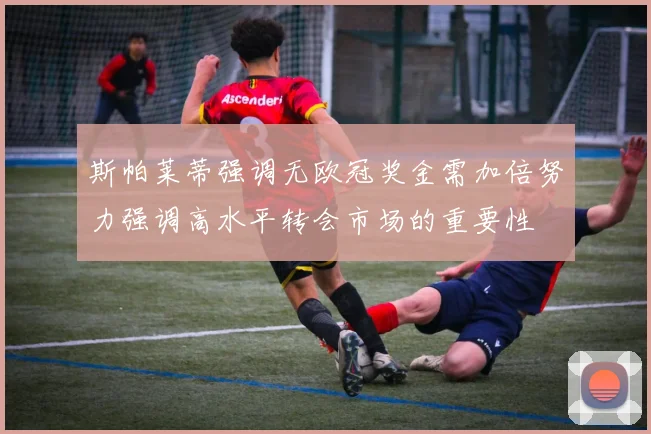 斯帕莱蒂强调无欧冠奖金需加倍努力强调高水平转会市场的重要性