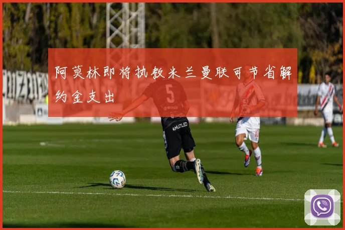 阿莫林即将执教米兰曼联可节省解约金支出