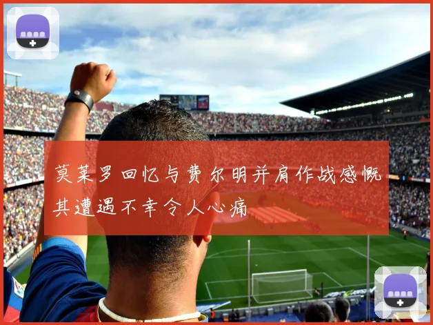 莫莱罗回忆与费尔明并肩作战感慨其遭遇不幸令人心痛