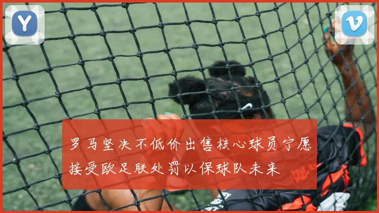 罗马坚决不低价出售核心球员宁愿接受欧足联处罚以保球队未来