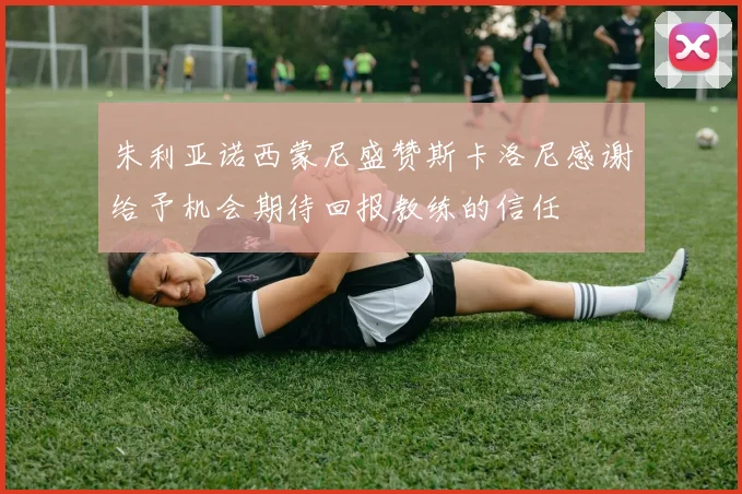 朱利亚诺西蒙尼盛赞斯卡洛尼感谢给予机会期待回报教练的信任