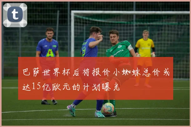 巴萨世界杯后将报价小蜘蛛总价或达15亿欧元的计划曝光