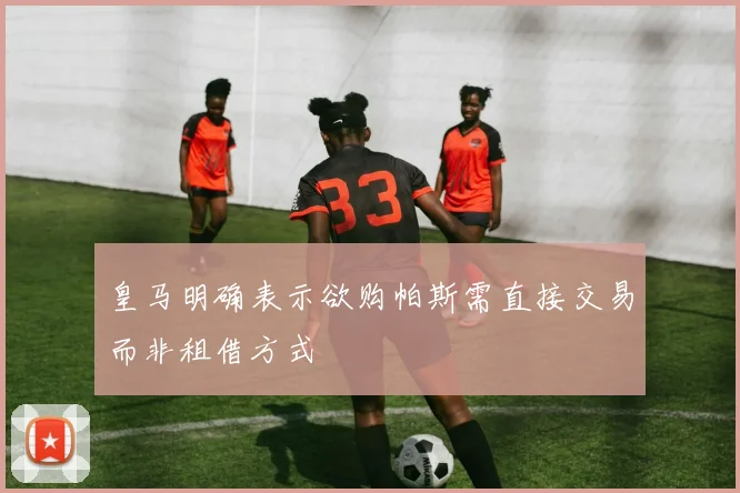皇马明确表示欲购帕斯需直接交易而非租借方式