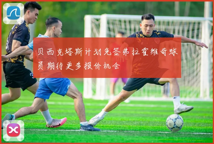 贝西克塔斯计划免签弗拉霍维奇球员期待更多报价机会