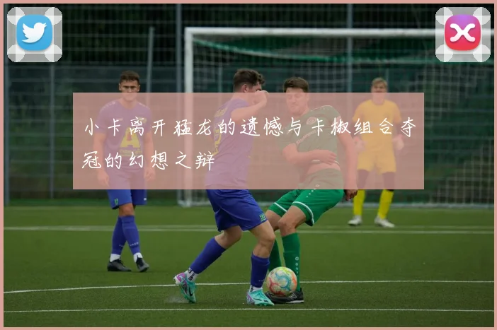 小卡离开猛龙的遗憾与卡椒组合夺冠的幻想之辩