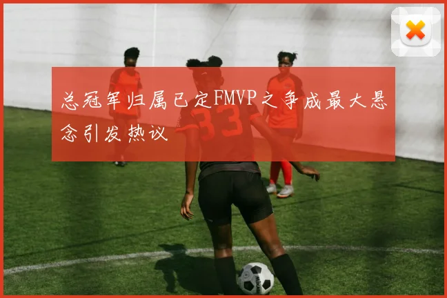 总冠军归属已定FMVP之争成最大悬念引发热议