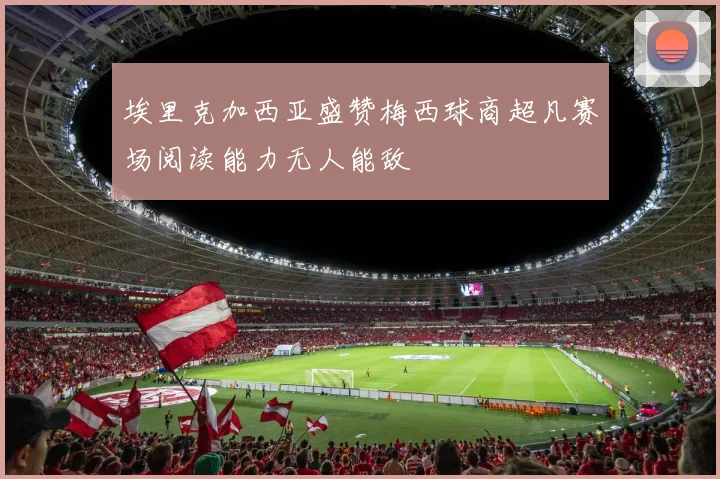 埃里克加西亚盛赞梅西球商超凡赛场阅读能力无人能敌