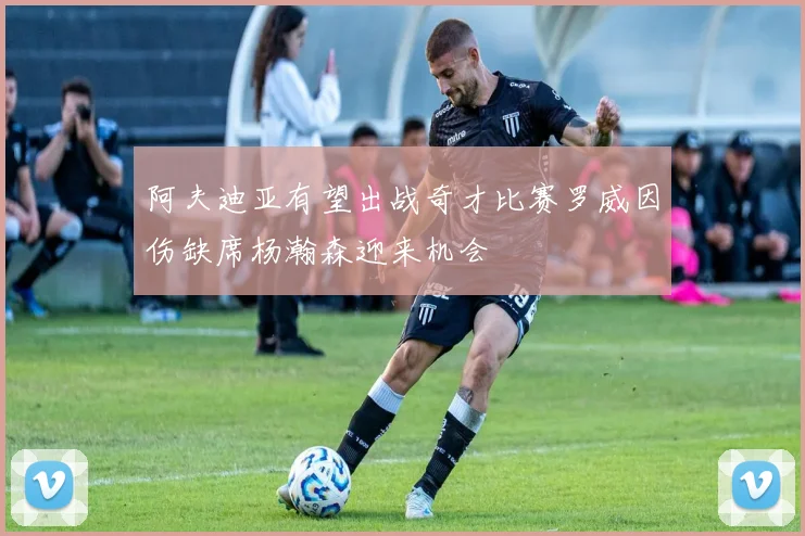 阿夫迪亚有望出战奇才比赛罗威因伤缺席杨瀚森迎来机会