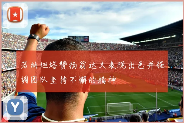若纳坦塔赞扬翁达夫表现出色并强调团队坚持不懈的精神
