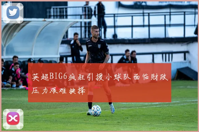 英超BIG6疯狂引援小球队面临财政压力艰难抉择
