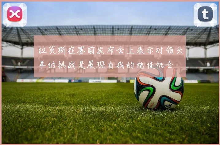 拉莫斯在赛前发布会上表示对领头羊的挑战是展现自我的绝佳机会
