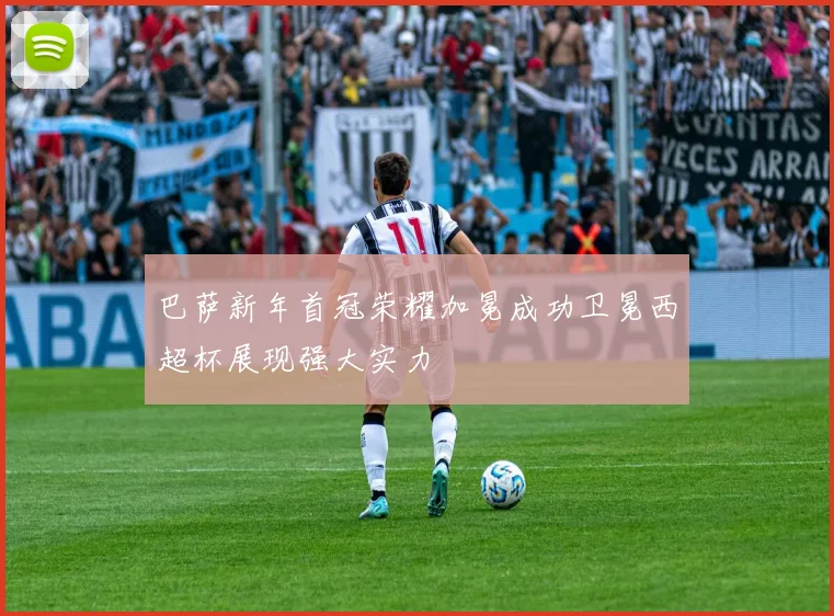巴萨新年首冠荣耀加冕成功卫冕西超杯展现强大实力