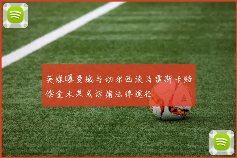 英媒曝曼城与切尔西谈马雷斯卡赔偿金未果或诉诸法律途径