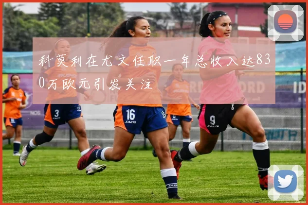 科莫利在尤文任职一年总收入达830万欧元引发关注